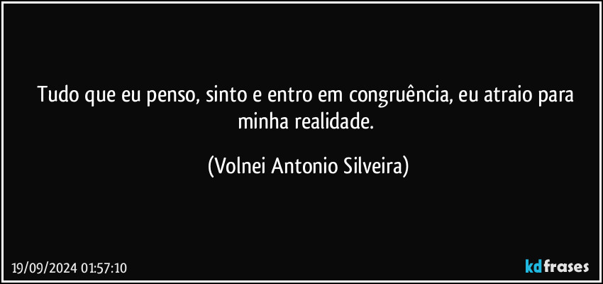 Tudo que eu penso, sinto e entro em congruência, eu atraio para minha realidade. (Volnei Antonio Silveira)