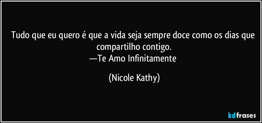 Tudo que eu quero é que a vida seja sempre doce como os dias que compartilho contigo.
—Te Amo Infinitamente (Nicole Kathy)