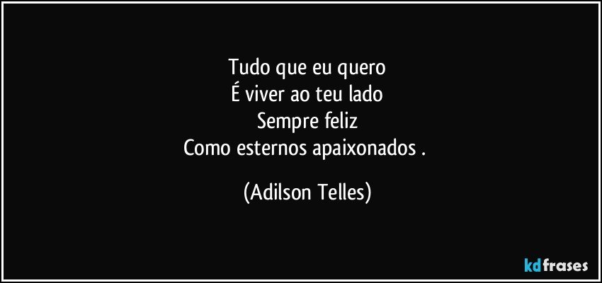 Tudo que eu quero
É viver ao teu lado
Sempre feliz
Como esternos apaixonados . (Adilson Telles)