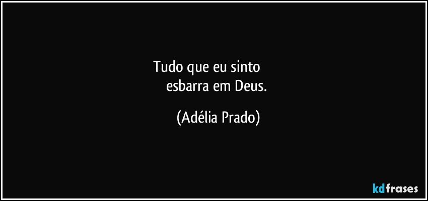 Tudo que eu sinto                     
esbarra em Deus. (Adélia Prado)