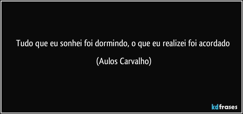 Tudo que eu sonhei foi dormindo, o que eu realizei foi acordado (Aulos Carvalho)