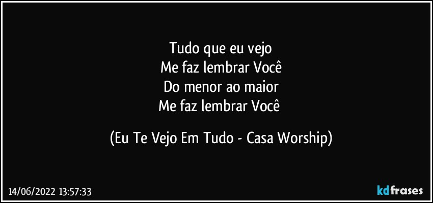 Tudo que eu vejo
Me faz lembrar Você
Do menor ao maior
Me faz lembrar Você (Eu Te Vejo Em Tudo - Casa Worship)