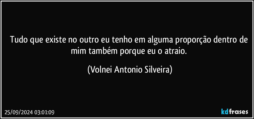 Tudo que existe no outro eu tenho em alguma proporção dentro de mim também porque eu o atraio. (Volnei Antonio Silveira)