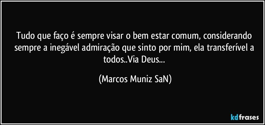 Tudo que faço é sempre visar o bem estar comum, considerando sempre a inegável admiração que sinto por mim, ela transferível a todos..Via Deus... (Marcos Muniz SaN)