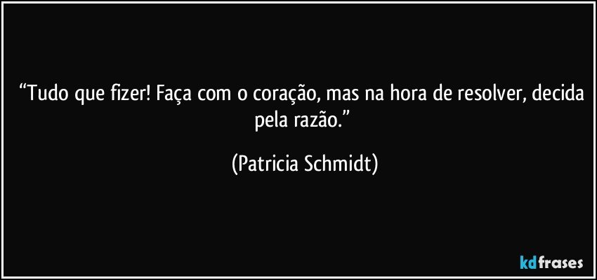 “Tudo que fizer! Faça com o coração, mas na hora de resolver, decida pela razão.” (Patricia Schmidt)