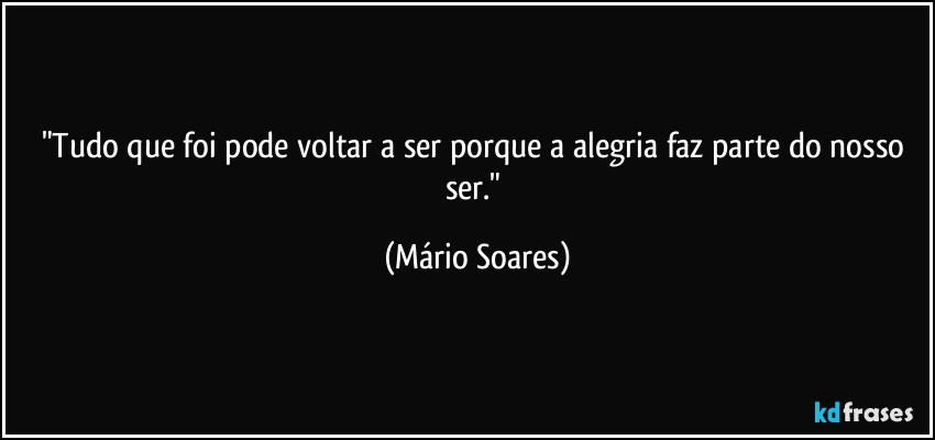 "Tudo que foi pode voltar a ser porque a alegria faz parte do nosso ser." (Mário Soares)