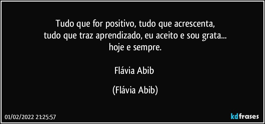 Tudo que for positivo, tudo que acrescenta,
tudo que traz aprendizado, eu aceito e sou grata...
hoje e sempre.

Flávia Abib (Flávia Abib)