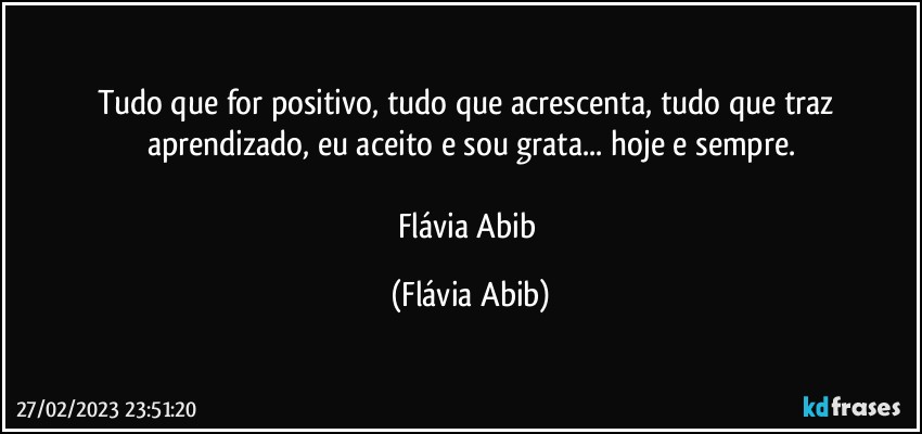 Tudo que for positivo, tudo que acrescenta, tudo que traz aprendizado, eu aceito e sou grata... hoje e sempre.

Flávia Abib (Flávia Abib)