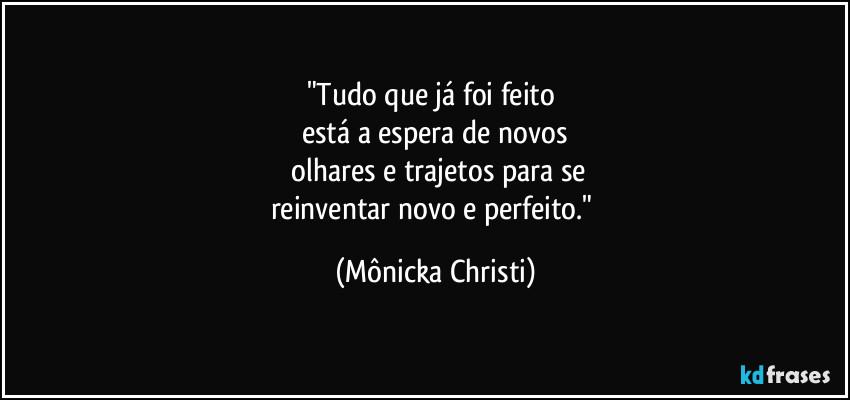 "Tudo que já foi feito 
está a espera de novos
 olhares e trajetos para se
reinventar novo e perfeito." (Mônicka Christi)