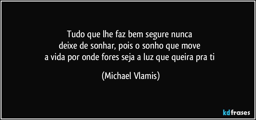 Tudo que lhe faz bem segure nunca 
deixe de sonhar, pois o sonho que move 
a vida por onde fores seja a luz que queira pra ti (Michael Vlamis)