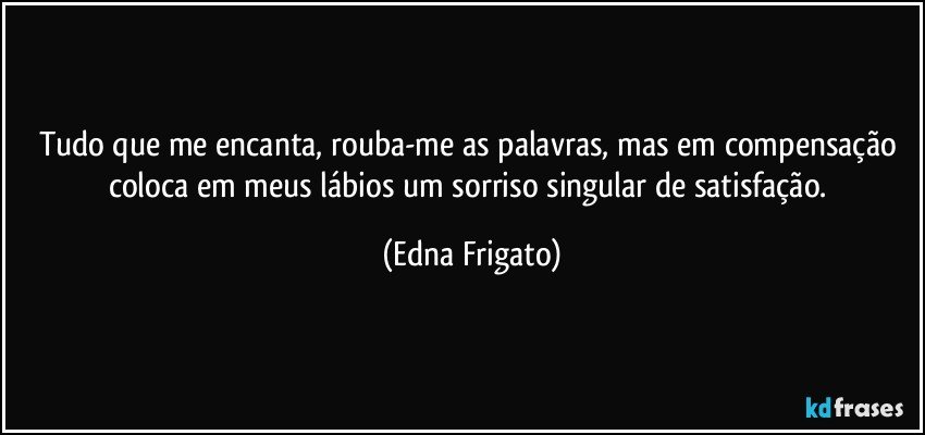 Tudo que me encanta, rouba-me as palavras, mas em compensação coloca em meus lábios um sorriso singular de satisfação. (Edna Frigato)