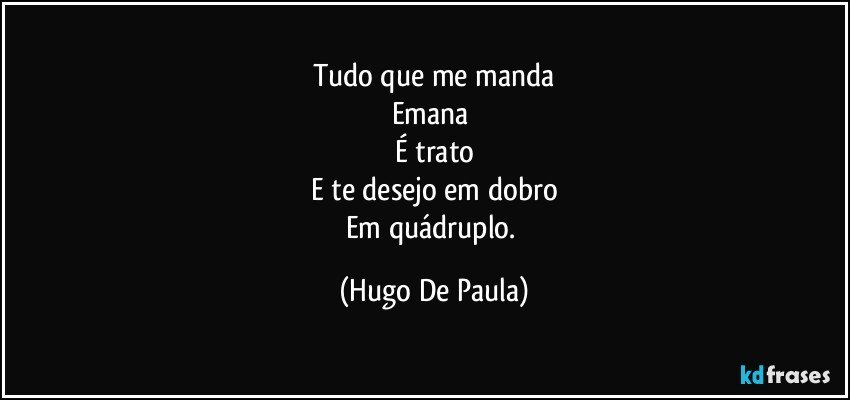 Tudo que me manda
Emana 
É trato
E te desejo em dobro
Em quádruplo. (Hugo De Paula)