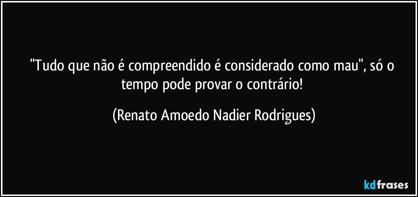"Tudo que não é compreendido é considerado como mau", só o tempo pode provar o contrário! (Renato Amoedo Nadier Rodrigues)