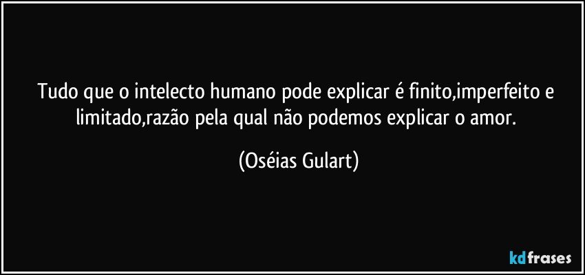 Tudo que o intelecto humano pode explicar é finito,imperfeito e limitado,razão pela qual não podemos explicar o amor. (Oséias Gulart)