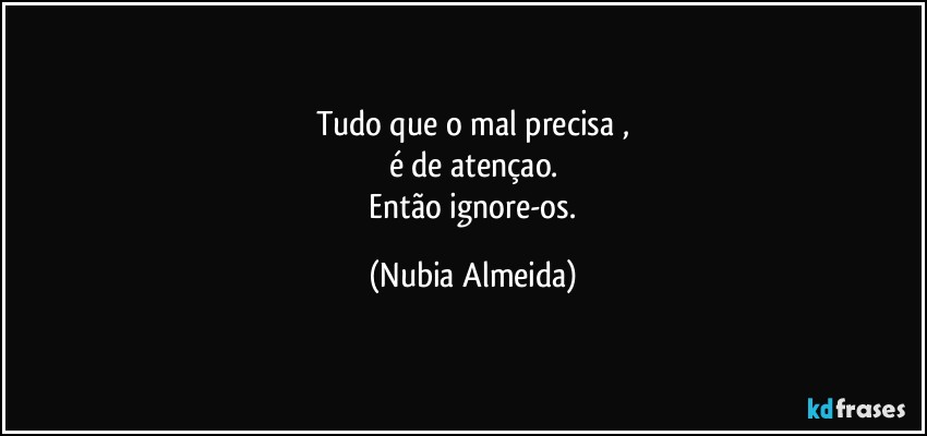 Tudo que o mal precisa ,
é de atençao.
  Então ignore-os. (Nubia Almeida)