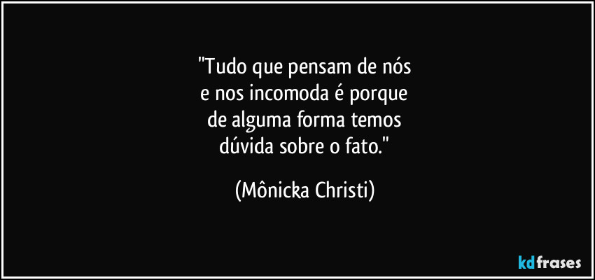 "Tudo que pensam de nós
 e nos incomoda é porque 
de alguma forma temos
 dúvida sobre o fato." (Mônicka Christi)