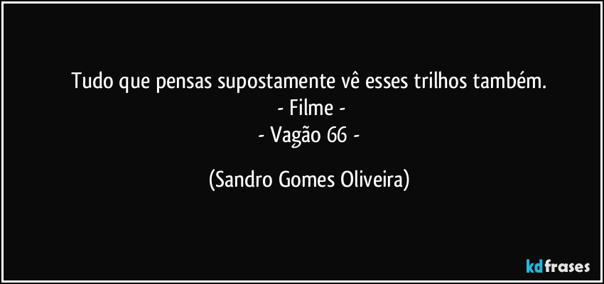 Tudo que pensas supostamente vê esses trilhos também.
 - Filme -
 - Vagão 66 - (Sandro Gomes Oliveira)