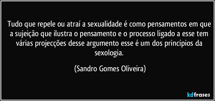 Tudo que repele ou atraí a sexualidade é como pensamentos em que a sujeição que ilustra o pensamento e o processo ligado a esse tem várias projecções desse argumento esse é um dos princípios da sexologia. (Sandro Gomes Oliveira)