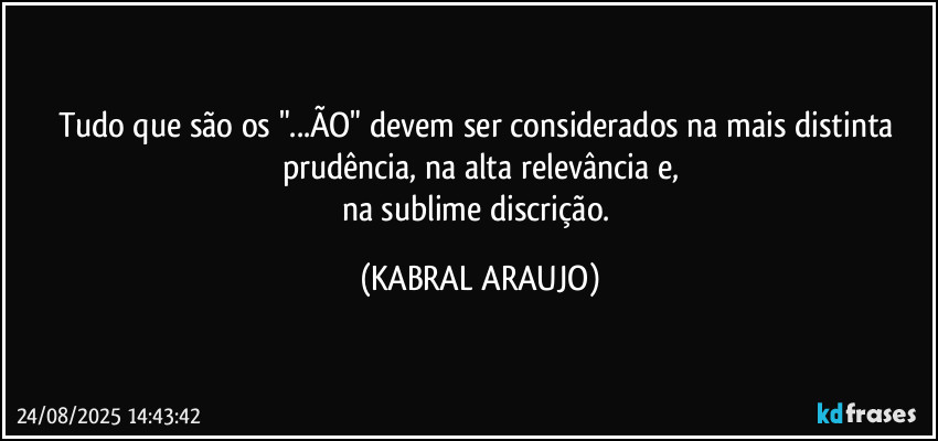 Tudo que são os "...ÃO" devem ser considerados na mais distinta prudência, na alta relevância e,
na sublime discrição. (KABRAL ARAUJO)