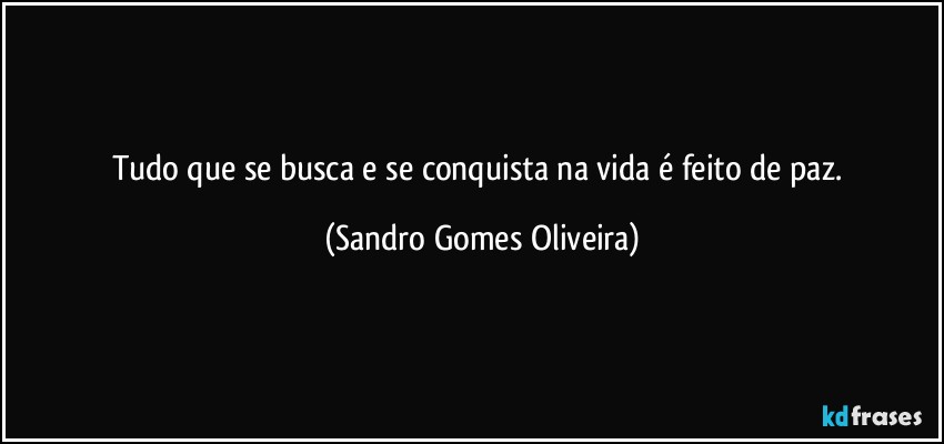 Tudo que se busca e se conquista na vida é feito de paz. (Sandro Gomes Oliveira)
