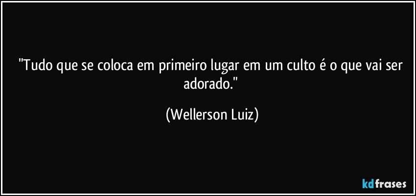 "Tudo que se coloca em primeiro lugar em um culto é o que vai ser adorado." (Wellerson Luiz)