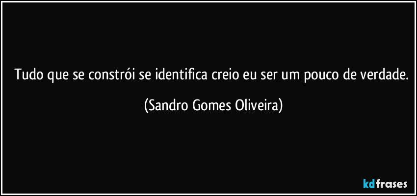 Tudo que se constrói se identifica creio eu ser um pouco de verdade. (Sandro Gomes Oliveira)