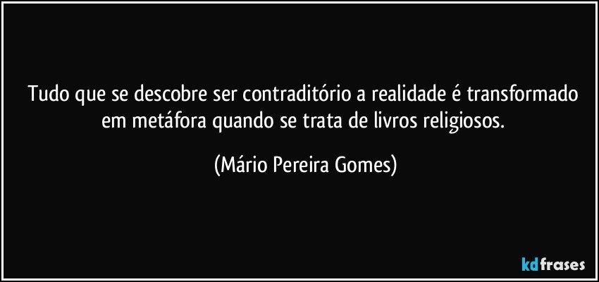 Tudo que se descobre ser contraditório a realidade é transformado em metáfora quando se trata de livros religiosos. (Mário Pereira Gomes)