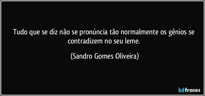 Tudo que se diz não se pronúncia tão normalmente os gênios se contradizem no seu leme. (Sandro Gomes Oliveira)