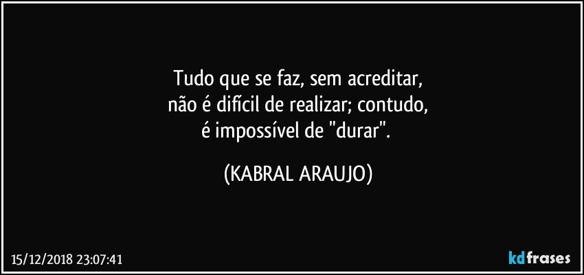 Tudo que se faz, sem acreditar,
não é difícil de realizar; contudo,
é impossível de "durar". (KABRAL ARAUJO)