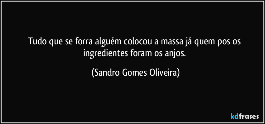 Tudo que se forra alguém colocou a massa já quem pos os ingredientes foram os anjos. (Sandro Gomes Oliveira)