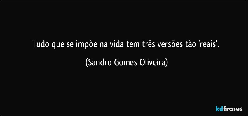 Tudo que se impõe na vida tem três versões tão 'reais'. (Sandro Gomes Oliveira)