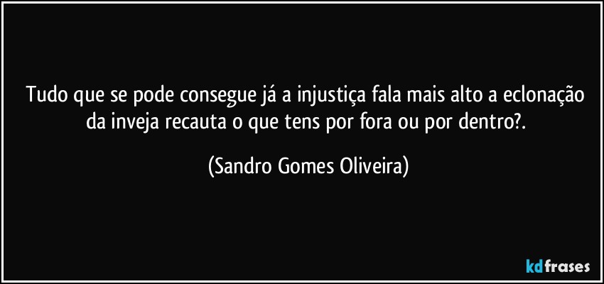 Tudo que se pode consegue já a injustiça fala mais alto a eclonação da inveja recauta o que tens por fora ou por dentro?. (Sandro Gomes Oliveira)