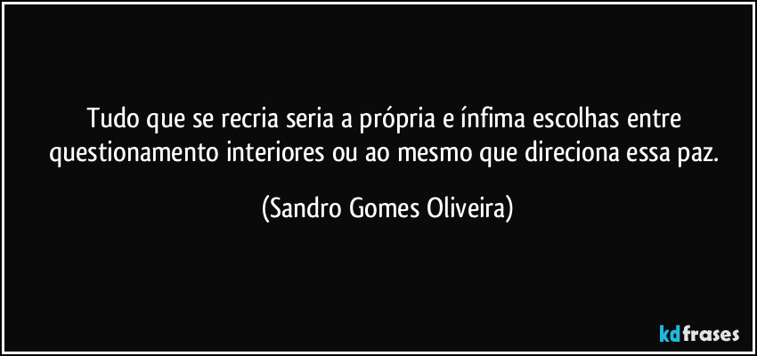 Tudo que se recria seria a própria e ínfima escolhas entre questionamento interiores ou ao mesmo que direciona essa paz. (Sandro Gomes Oliveira)