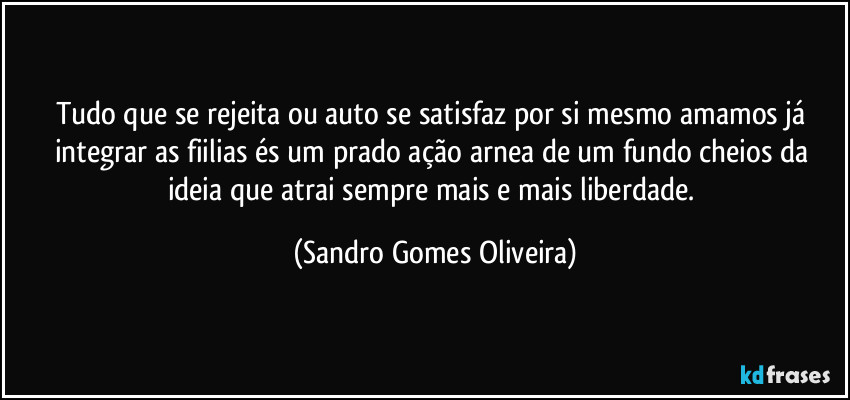 Tudo que se rejeita ou auto se satisfaz por si mesmo amamos já integrar as fiilias és um prado ação arnea de um fundo cheios da ideia que atrai sempre mais e mais liberdade. (Sandro Gomes Oliveira)