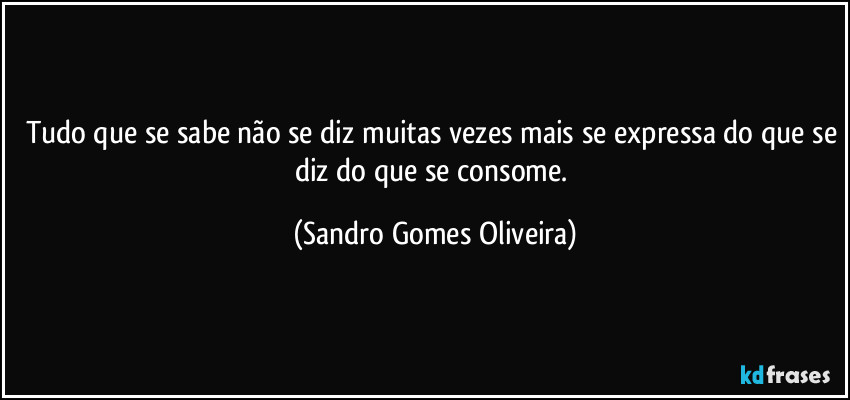 Tudo que se sabe não se diz muitas vezes mais se expressa do que se diz do que se consome. (Sandro Gomes Oliveira)