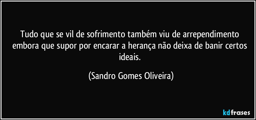 Tudo que se vil de sofrimento também viu de arrependimento embora que supor por encarar a herança não deixa de banir certos ideais. (Sandro Gomes Oliveira)