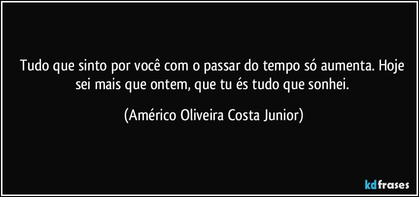 Tudo que sinto por você com o passar do tempo só aumenta. Hoje sei mais que ontem, que tu és tudo que sonhei. (Américo Oliveira Costa Junior)