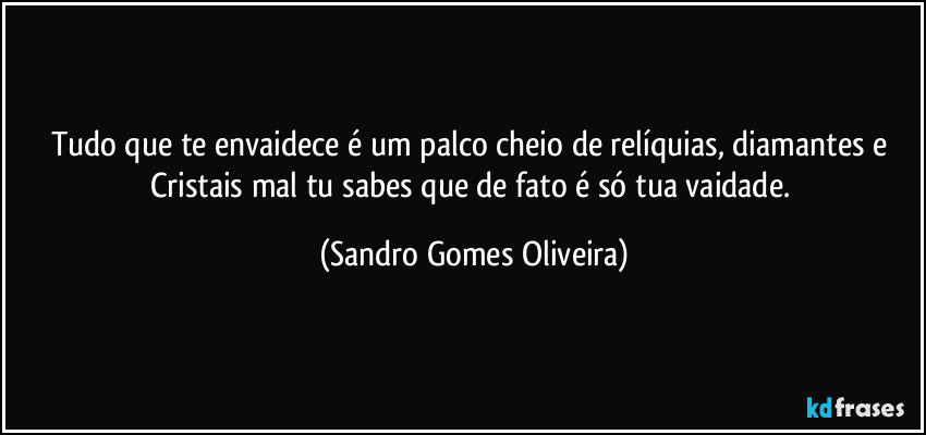 Tudo que te envaidece é um palco cheio de relíquias, diamantes e Cristais mal tu sabes que de fato é só tua vaidade. (Sandro Gomes Oliveira)