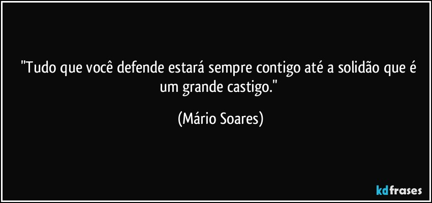 "Tudo que você defende estará sempre contigo até a solidão que é um grande castigo." (Mário Soares)