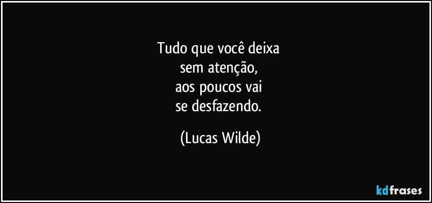Tudo que você deixa 
sem atenção, 
aos poucos vai 
se desfazendo. (Lucas Wilde)