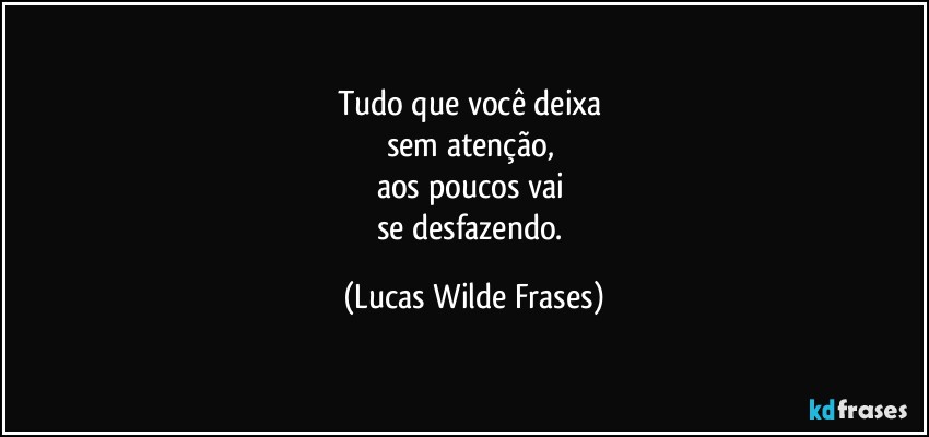 Tudo que você deixa 
sem atenção, 
aos poucos vai 
se desfazendo. (Lucas Wilde Frases)