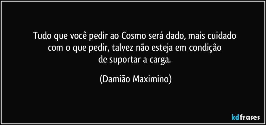 Tudo que você pedir ao Cosmo será dado, mais cuidado 
com o que pedir, talvez não esteja em condição 
de suportar a carga. (Damião Maximino)