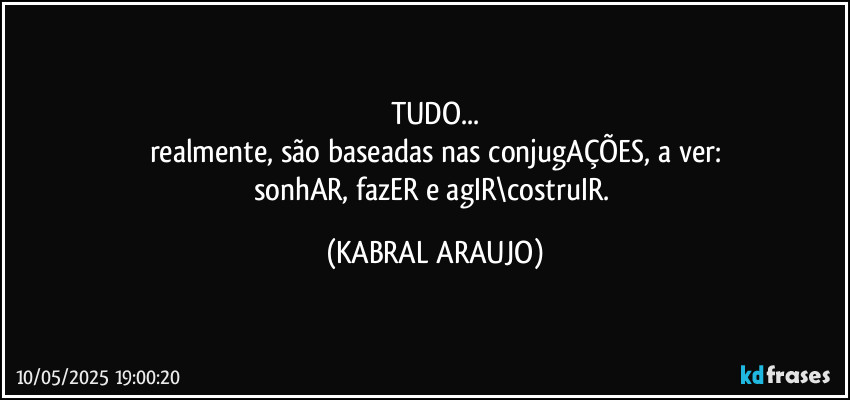 TUDO...
realmente, são baseadas nas conjugAÇÕES, a ver:
sonhAR, fazER e agIR\costruIR. (KABRAL ARAUJO)