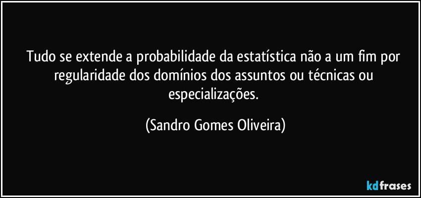Tudo se extende a probabilidade da estatística não a um fim por regularidade dos domínios dos assuntos ou técnicas ou especializações. (Sandro Gomes Oliveira)