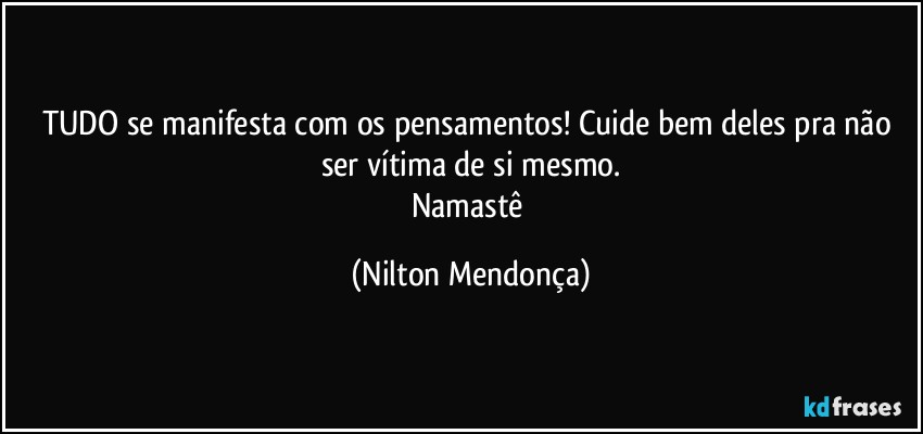 TUDO se manifesta com os pensamentos! Cuide bem deles pra não ser vítima de si mesmo.
Namastê (Nilton Mendonça)