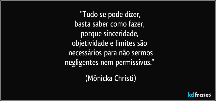 "Tudo se pode dizer,
basta saber como fazer, 
porque sinceridade, 
objetividade e limites são 
necessários para não sermos
negligentes nem permissivos." (Mônicka Christi)
