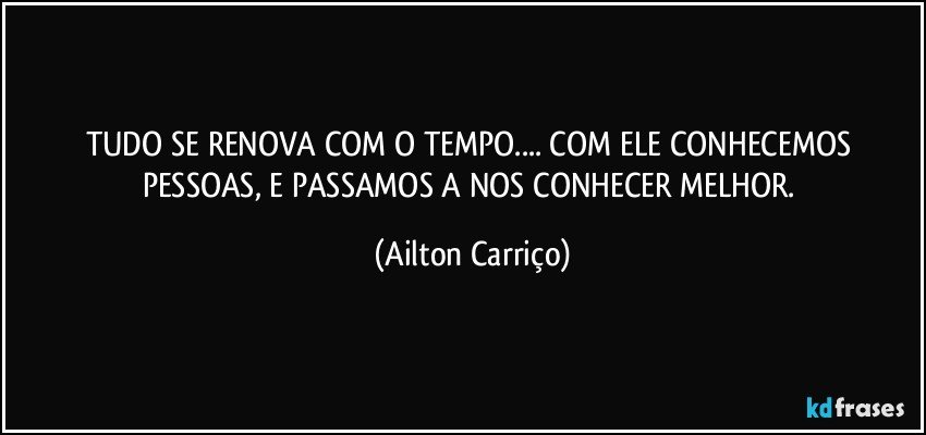 TUDO SE RENOVA COM O TEMPO... COM ELE CONHECEMOS PESSOAS, E PASSAMOS A NOS CONHECER MELHOR. (Ailton Carriço)