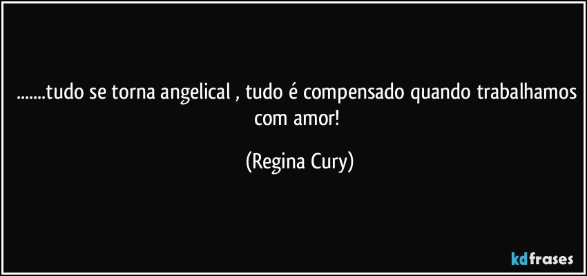 ...tudo se torna angelical , tudo é compensado quando trabalhamos com amor! (Regina Cury)