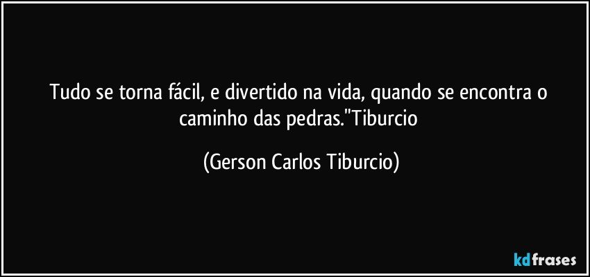 Tudo se torna fácil, e divertido na vida, quando se encontra o caminho das pedras."Tiburcio (Gerson Carlos Tiburcio)