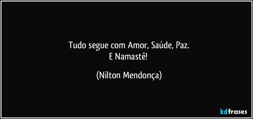 ⁠
Tudo segue com Amor, Saúde, Paz.
E Namastê! (Nilton Mendonça)